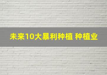 未来10大暴利种植 种植业